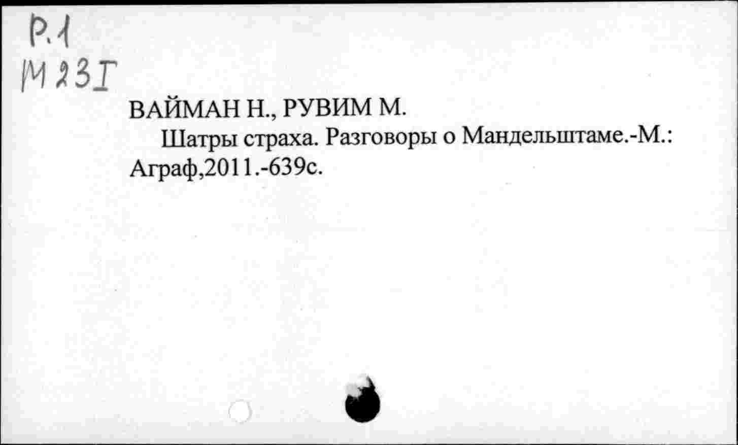 ﻿
ВАЙМАН Н., РУВИМ М.
Шатры страха. Разговоры о Мандельштаме.-М.: Аграф,2011.-639с.